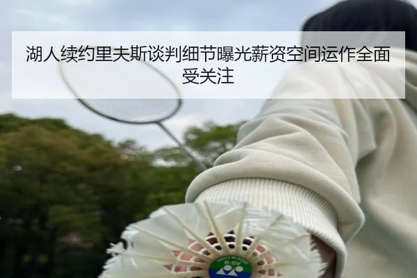 湖人续约里夫斯谈判细节曝光薪资空间运作全面受关注